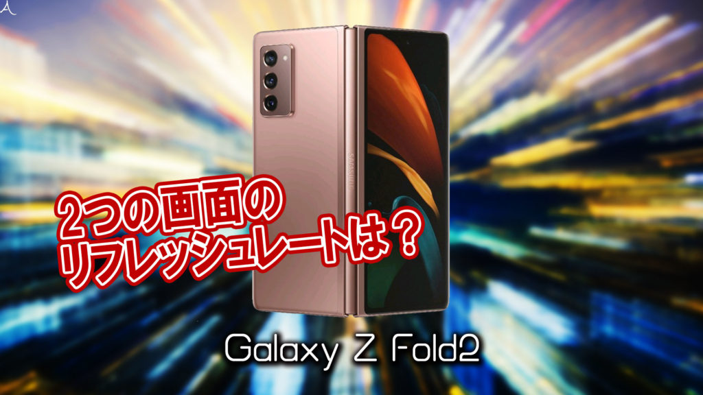 「Galaxy Z Fold2」のリフレッシュレートはいくつ？120Hz対応してる？