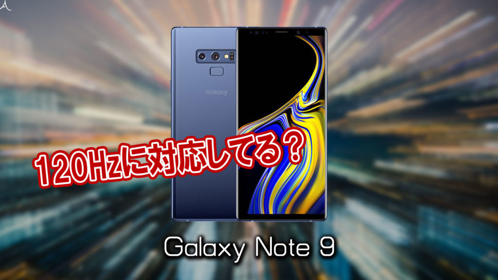 「Galaxy Note9」のリフレッシュレートはいくつ？120Hzには対応してる？