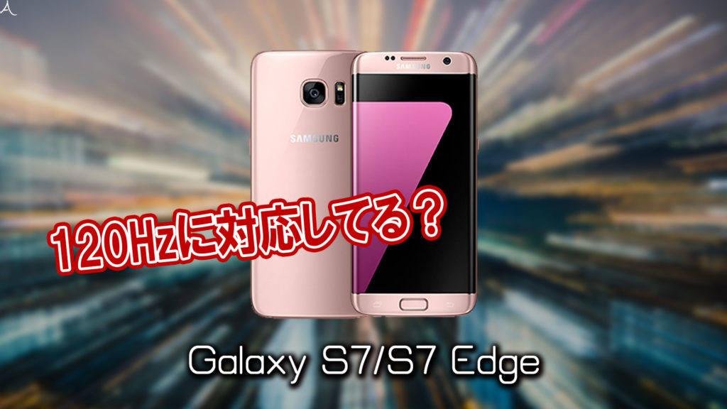 「Galaxy S7/S7 Edge」のリフレッシュレートはいくつ？120Hzには対応してる？