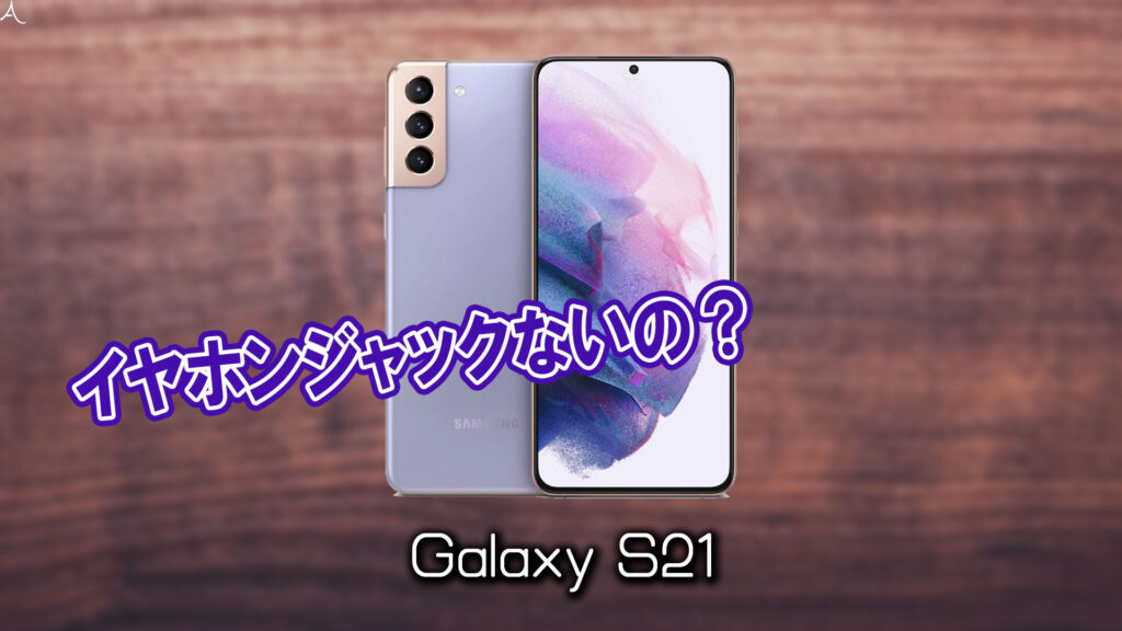 「Galaxy S21」はイヤホンジャックない？有線イヤホンは使えない？