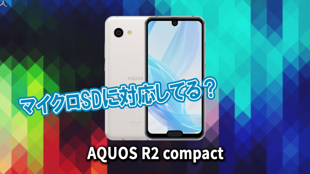 ｢AQUOS R2 compact｣はマイクロSDに対応してる？おすすめカードと正しい選び方