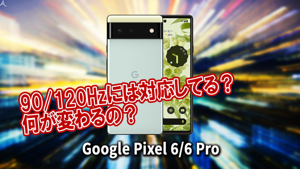 ｢Google Pixel 6/6Pro｣のリフレッシュレートはいくつ？120Hzには対応してる？