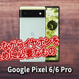 ｢Google Pixel 6/6Pro｣で充電しながらイヤホンを使うために必要なもの