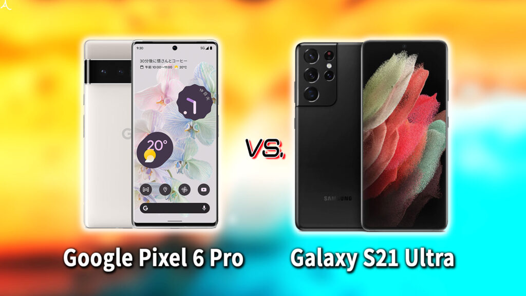 ｢Google Pixel 6 Pro｣と｢Galaxy S21 Ultra｣の違いを比較：どっちを買う？