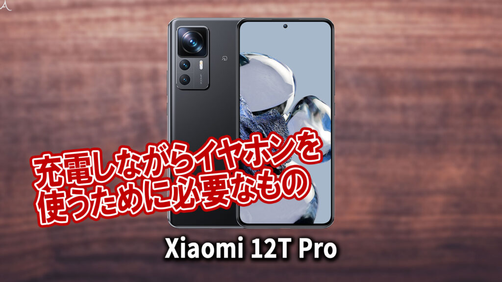 ｢Xiaomi 12T Pro｣で充電しながらイヤホンを使うために必要なもの
