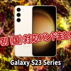 ｢Galaxy S23｣シリーズの4G[LTE]/5G対応バンドまとめ - ミリ波には対応してる？